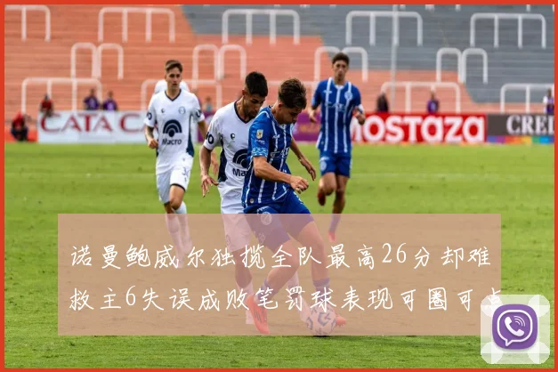 诺曼鲍威尔独揽全队最高26分却难救主6失误成败笔罚球表现可圈可点