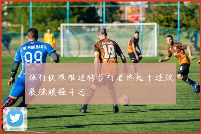 独行侠艰难逆转步行者终结十连败展现顽强斗志