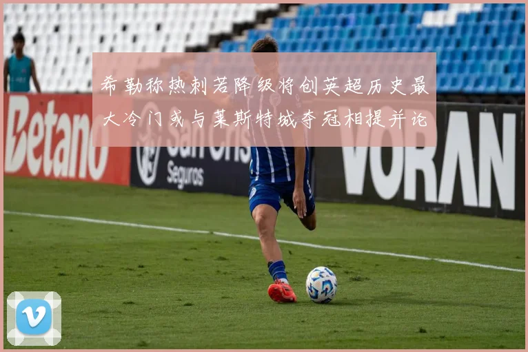希勒称热刺若降级将创英超历史最大冷门或与莱斯特城夺冠相提并论
