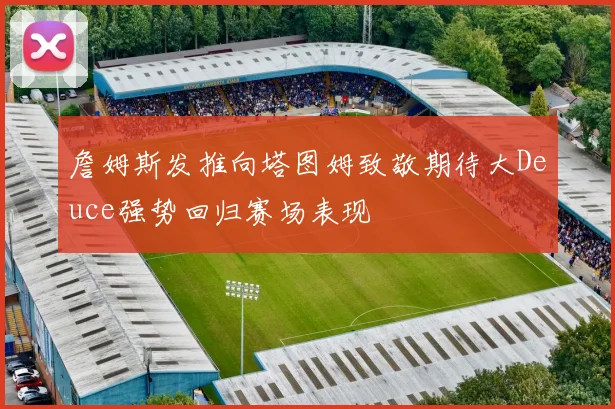 詹姆斯发推向塔图姆致敬期待大Deuce强势回归赛场表现