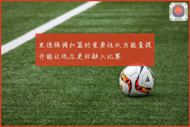 里德强调扣篮的重要性认为能量提升能让观众更好融入比赛