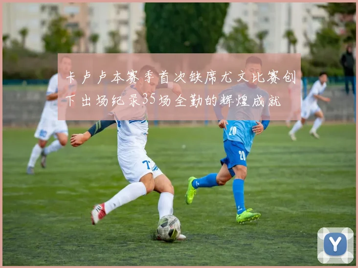卡卢卢本赛季首次缺席尤文比赛创下出场纪录35场全勤的辉煌成就