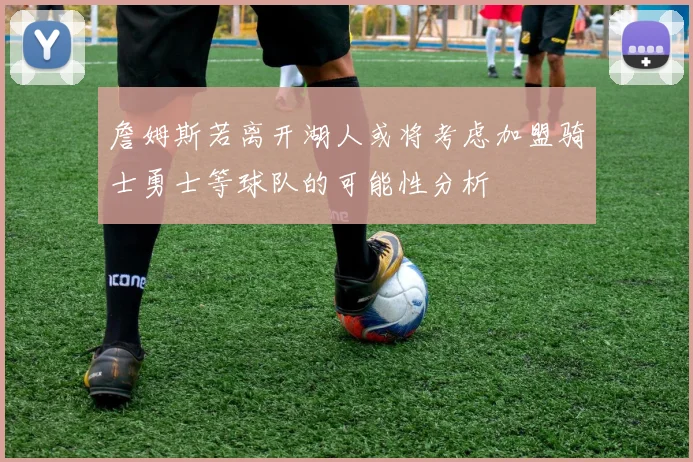 詹姆斯若离开湖人或将考虑加盟骑士勇士等球队的可能性分析