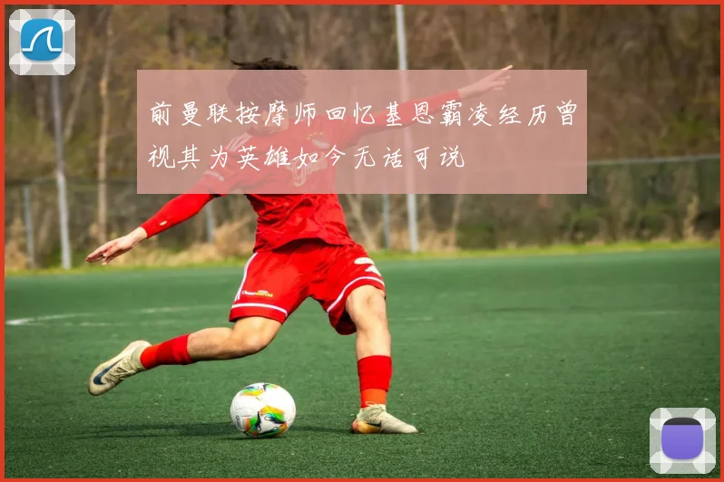 前曼联按摩师回忆基恩霸凌经历曾视其为英雄如今无话可说