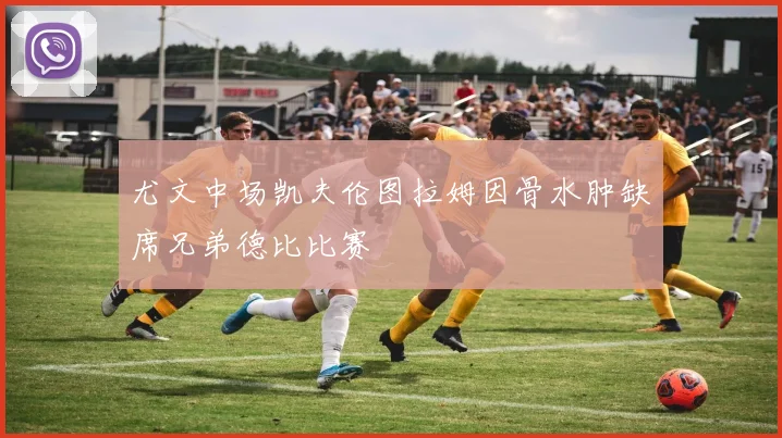 尤文中场凯夫伦图拉姆因骨水肿缺席兄弟德比比赛