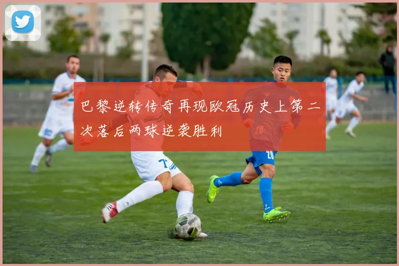 巴黎逆转传奇再现欧冠历史上第二次落后两球逆袭胜利