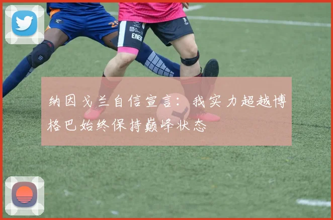 纳因戈兰自信宣言：我实力超越博格巴始终保持巅峰状态
