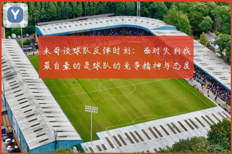 米奇谈球队反弹时刻：面对失利我最自豪的是球队的竞争精神与态度