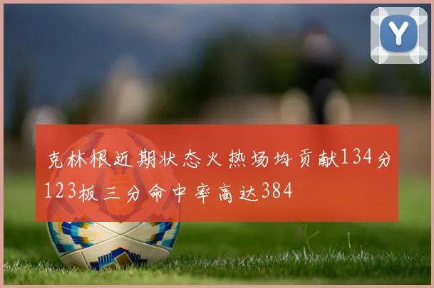 克林根近期状态火热场均贡献134分123板三分命中率高达384