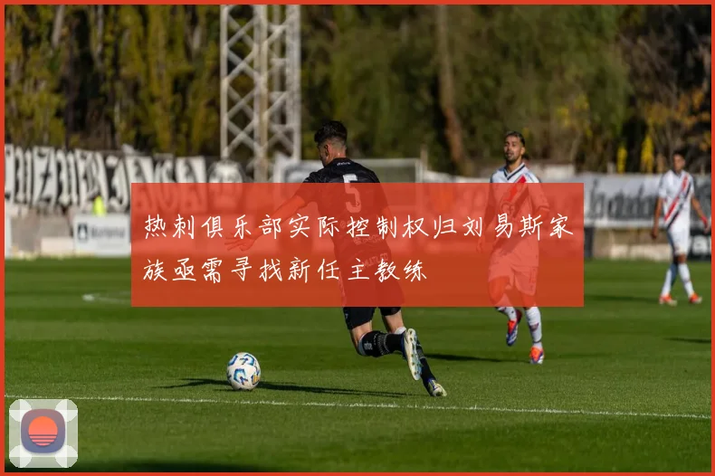 热刺俱乐部实际控制权归刘易斯家族亟需寻找新任主教练