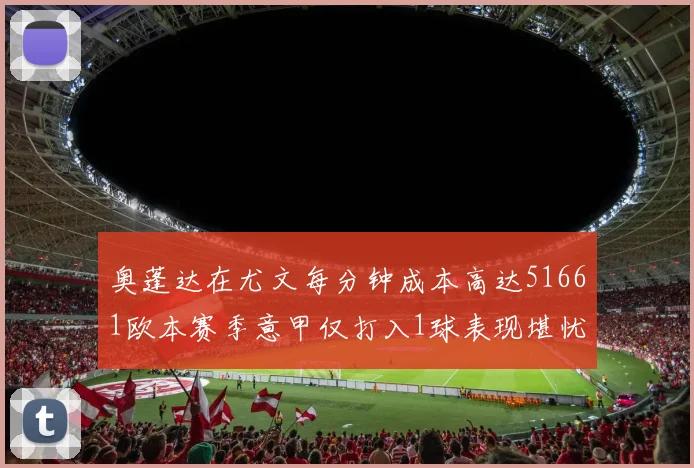 奥蓬达在尤文每分钟成本高达51661欧本赛季意甲仅打入1球表现堪忧