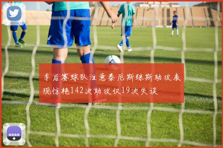 季后赛球队注意泰厄斯琼斯助攻表现惊艳142次助攻仅19次失误