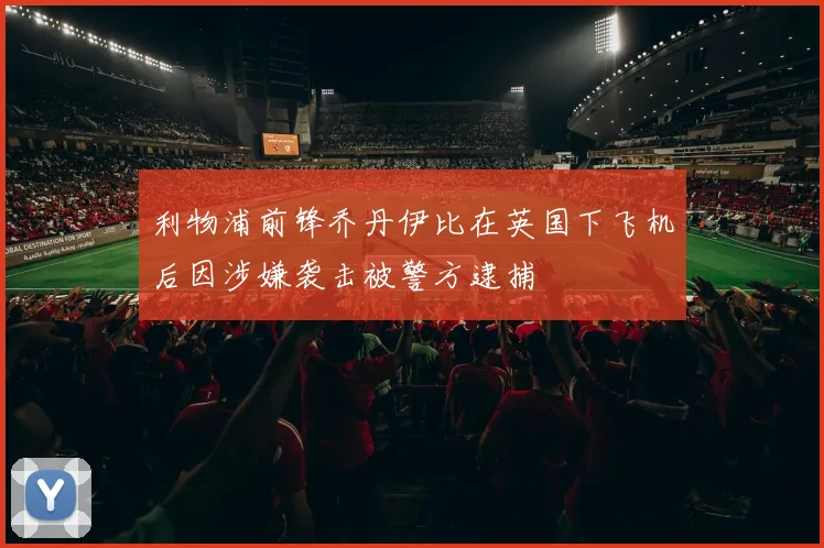 利物浦前锋乔丹伊比在英国下飞机后因涉嫌袭击被警方逮捕