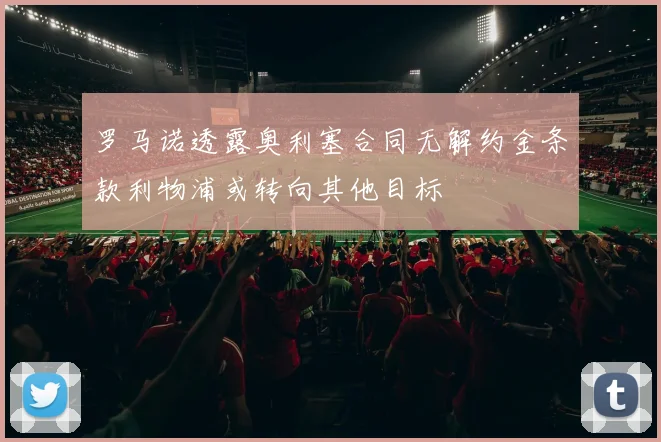 罗马诺透露奥利塞合同无解约金条款利物浦或转向其他目标