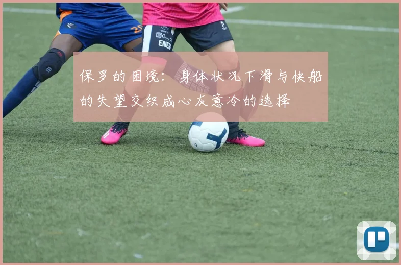 保罗的困境：身体状况下滑与快船的失望交织成心灰意冷的选择
