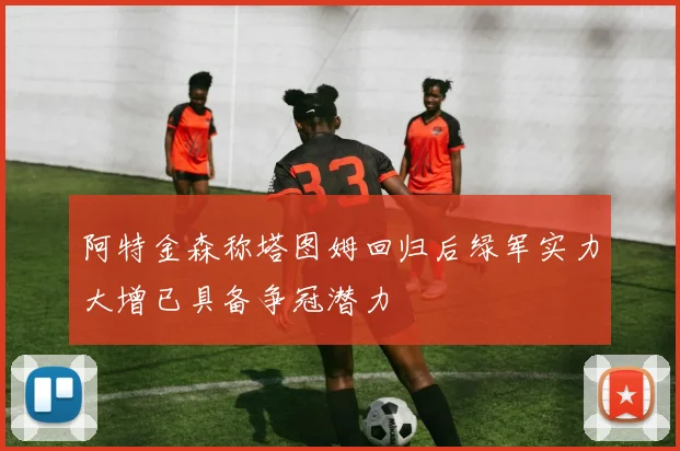 阿特金森称塔图姆回归后绿军实力大增已具备争冠潜力