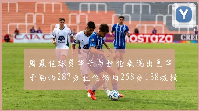 周最佳球员华子与杜伦表现出色华子场均287分杜伦场均258分138板投篮命中率高达639