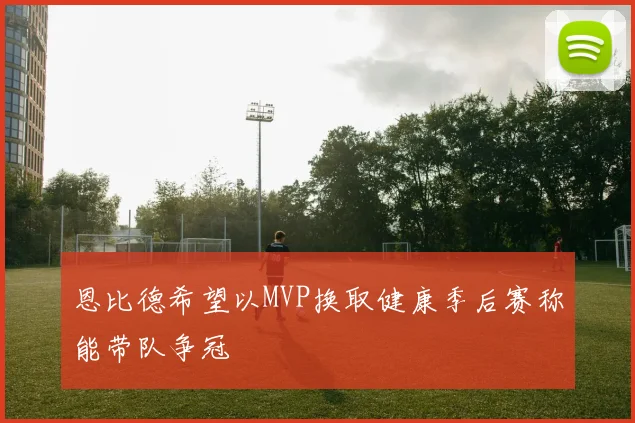 恩比德希望以MVP换取健康季后赛称能带队争冠
