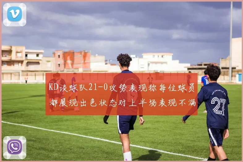 KD谈球队21-0攻势表现称每位球员都展现出色状态对上半场表现不满