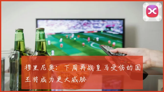 穆里尼奥：下周再战皇马受伤的国王将成为更大威胁
