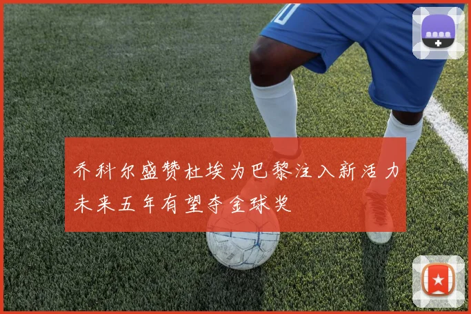 乔科尔盛赞杜埃为巴黎注入新活力未来五年有望夺金球奖