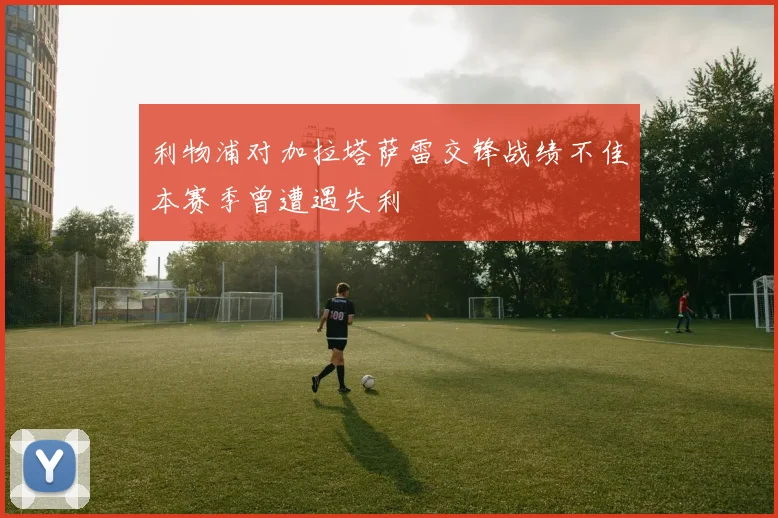 利物浦对加拉塔萨雷交锋战绩不佳本赛季曾遭遇失利