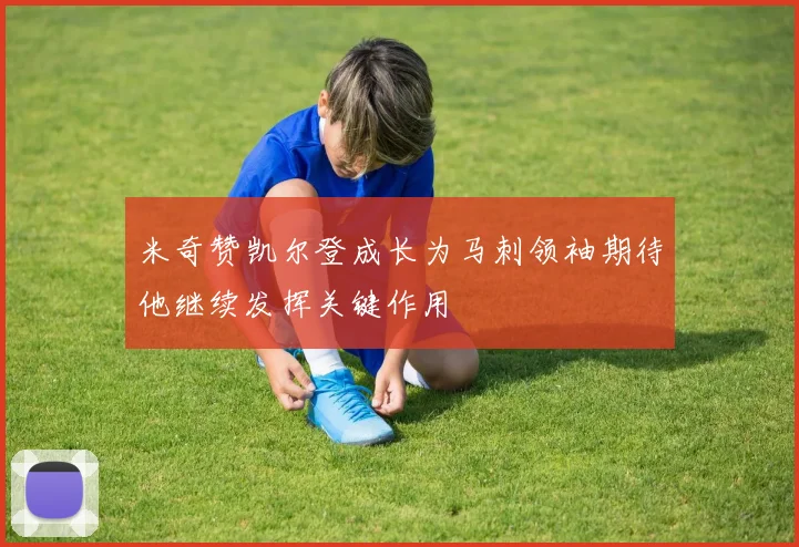 米奇赞凯尔登成长为马刺领袖期待他继续发挥关键作用